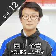 vol.12 西山 裕貴 YOURS ニシヤマ