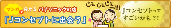 マンガで分かる！パナソニックの店「Jコンセプトに出会う」編はこちら